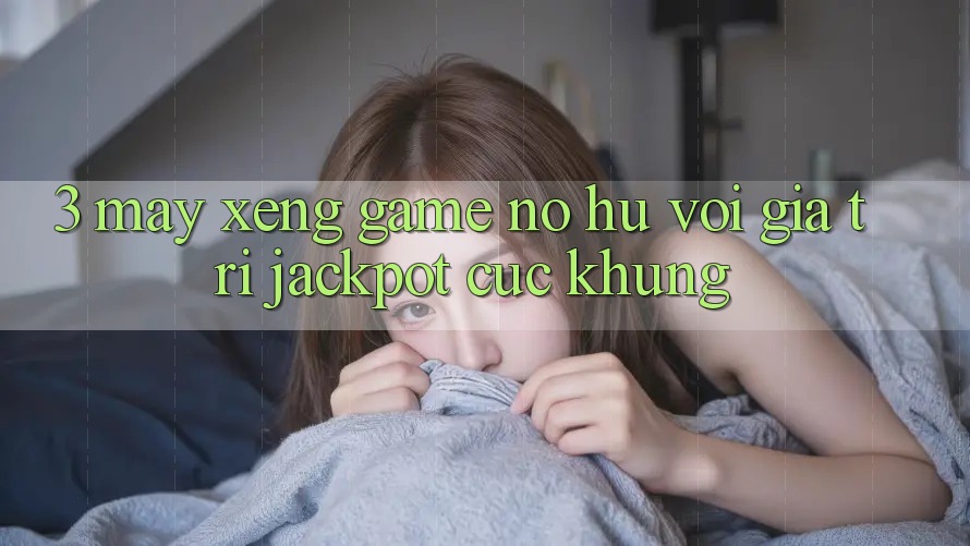 3. Máy xèng Game (Nổ Hũ) Với Giá Trị Jackpot Cực Khủng