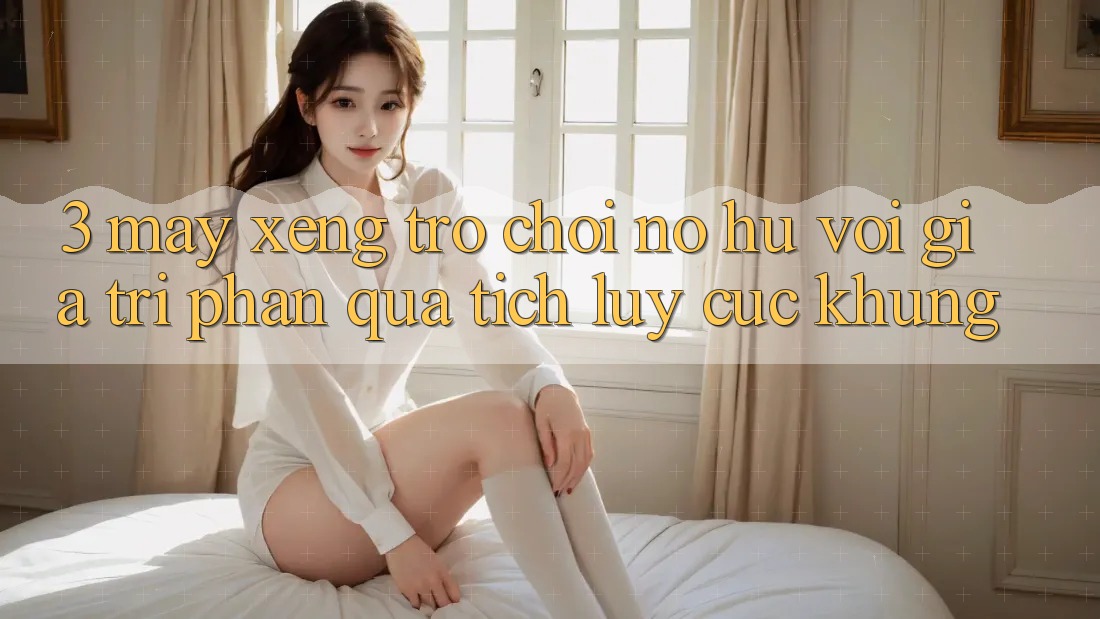 3. Máy xèng Trò chơi (Nổ Hũ) Với Giá Trị Phần quà tích lũy Cực Khủng