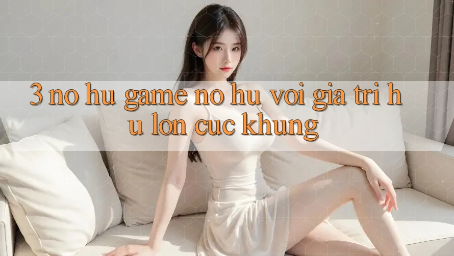 3. Nổ hũ Game (Nổ Hũ) Với Giá Trị Hũ lớn Cực Khủng