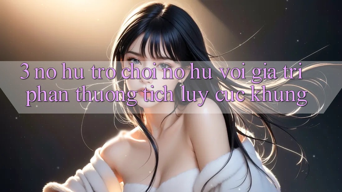 3. Nổ hũ Trò chơi (Nổ Hũ) Với Giá Trị Phần thưởng tích lũy Cực Khủng