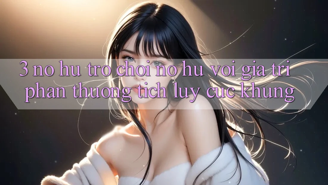 3. Nổ hũ Trò chơi (Nổ Hũ) Với Giá Trị Phần thưởng tích lũy Cực Khủng