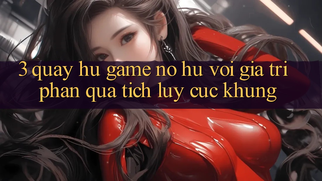 3. Quay hũ Game (Nổ Hũ) Với Giá Trị Phần quà tích lũy Cực Khủng