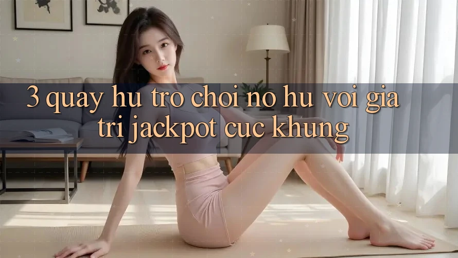 3. Quay hũ Trò chơi (Nổ Hũ) Với Giá Trị Jackpot Cực Khủng