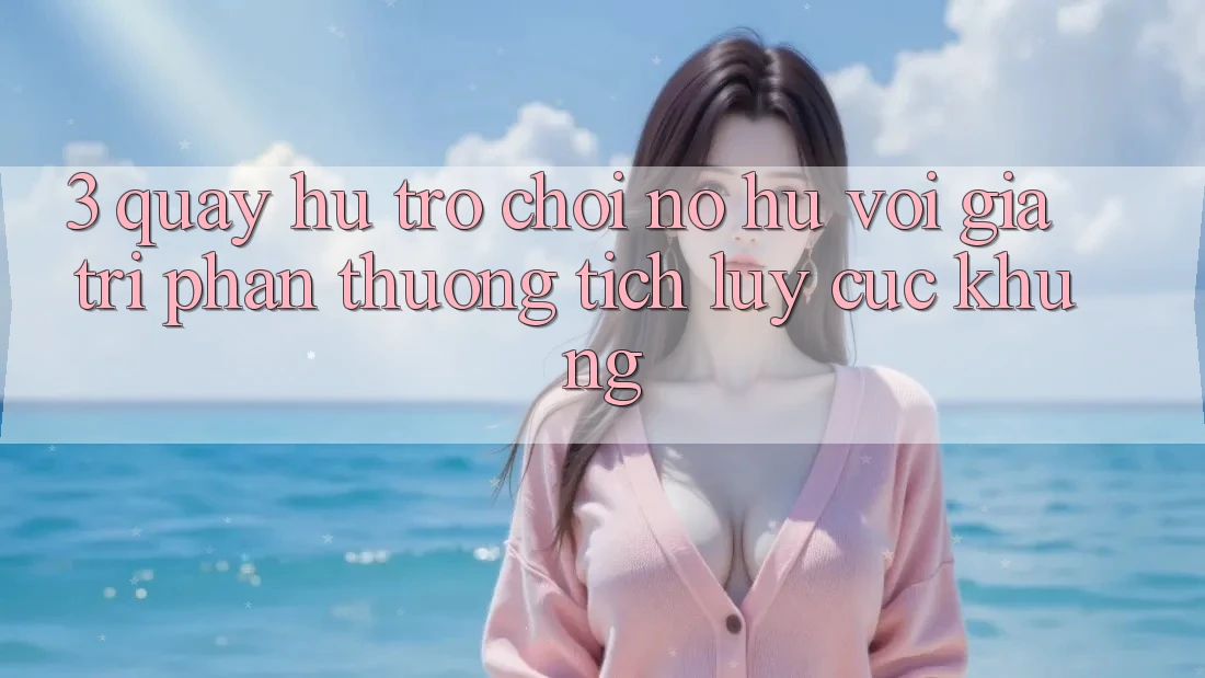 3. Quay hũ Trò chơi (Nổ Hũ) Với Giá Trị Phần thưởng tích lũy Cực Khủng