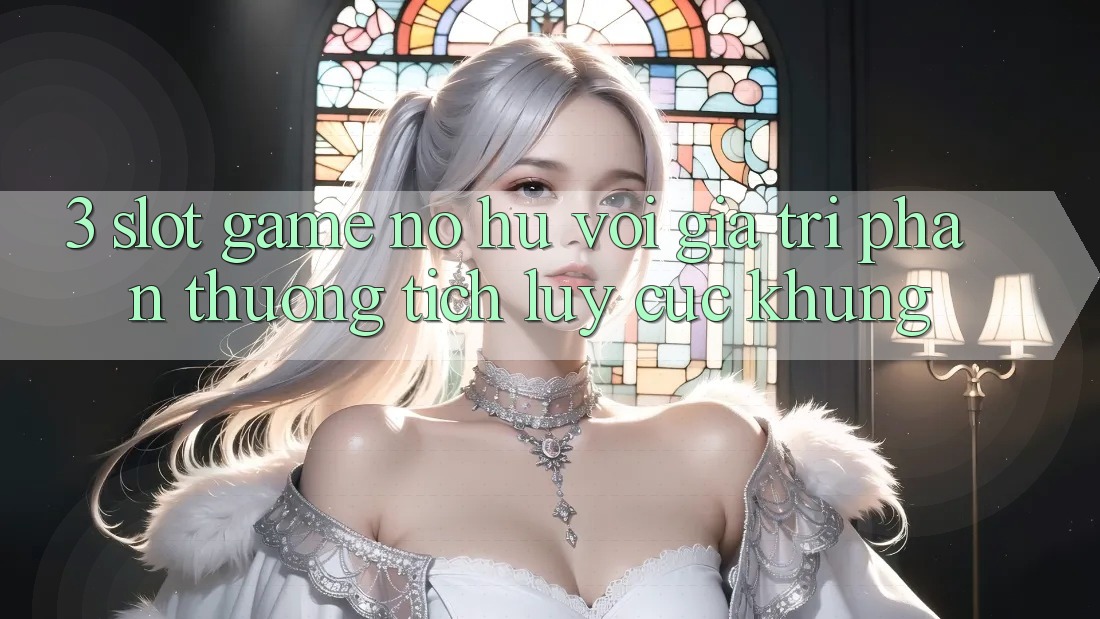3. Slot Game (Nổ Hũ) Với Giá Trị Phần thưởng tích lũy Cực Khủng