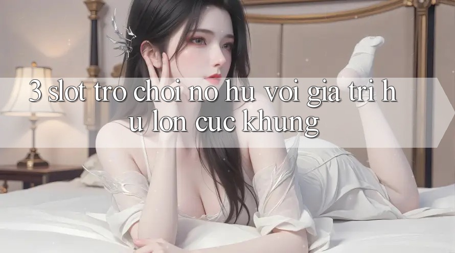 3. Slot Trò chơi (Nổ Hũ) Với Giá Trị Hũ lớn Cực Khủng
