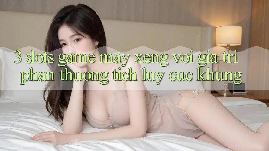 3. Slots Game (Máy xèng) Với Giá Trị Phần thưởng tích lũy Cực Khủng
