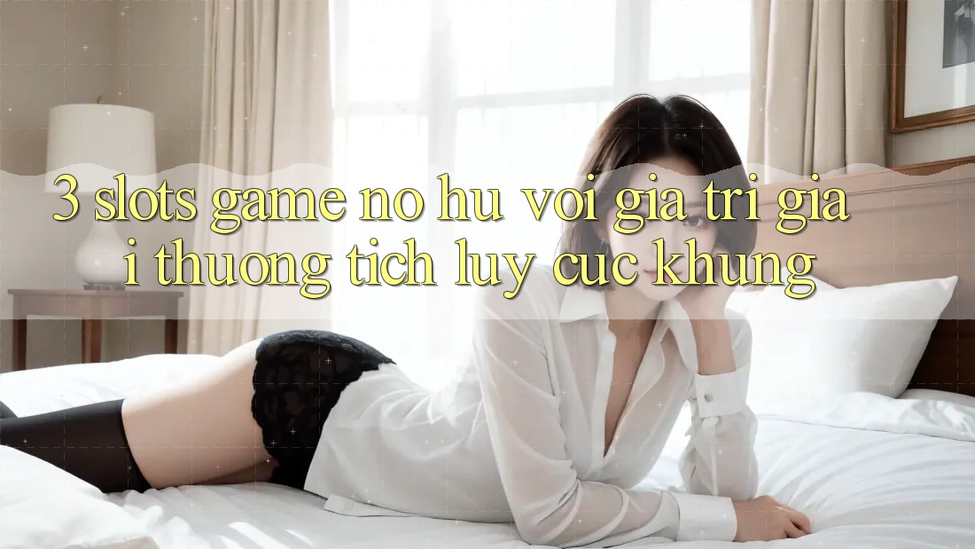 3. Slots Game (Nổ Hũ) Với Giá Trị Giải thưởng tích lũy Cực Khủng