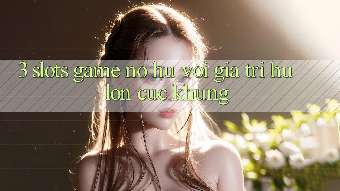 3. Slots Game (Nổ Hũ) Với Giá Trị Hũ lớn Cực Khủng