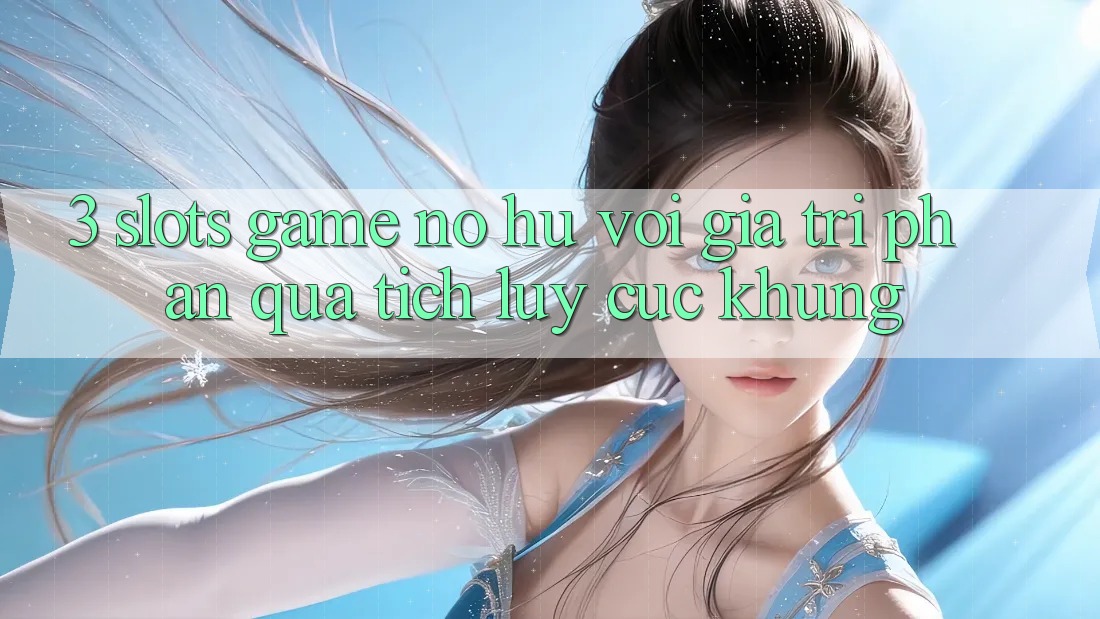 3. Slots Game (Nổ Hũ) Với Giá Trị Phần quà tích lũy Cực Khủng