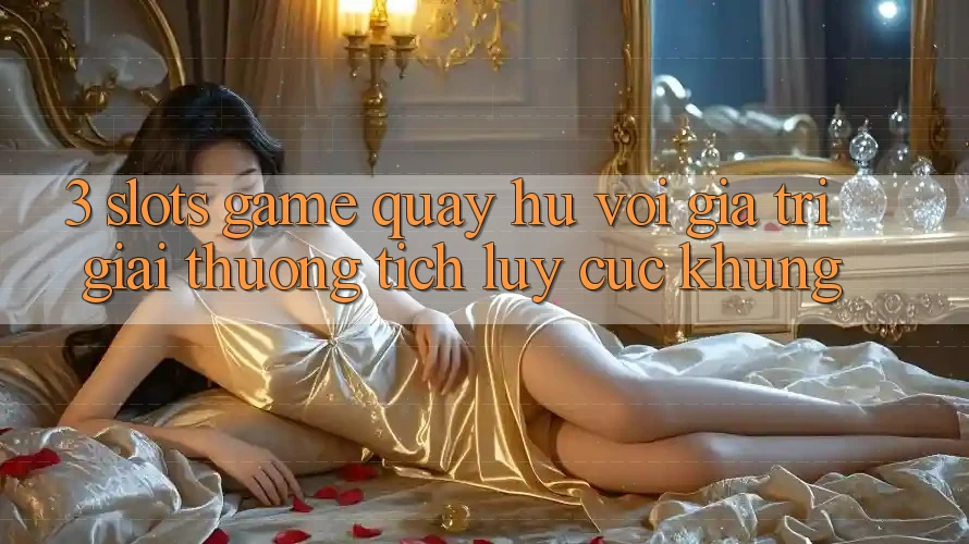 3. Slots Game (Quay hũ) Với Giá Trị Giải thưởng tích lũy Cực Khủng
