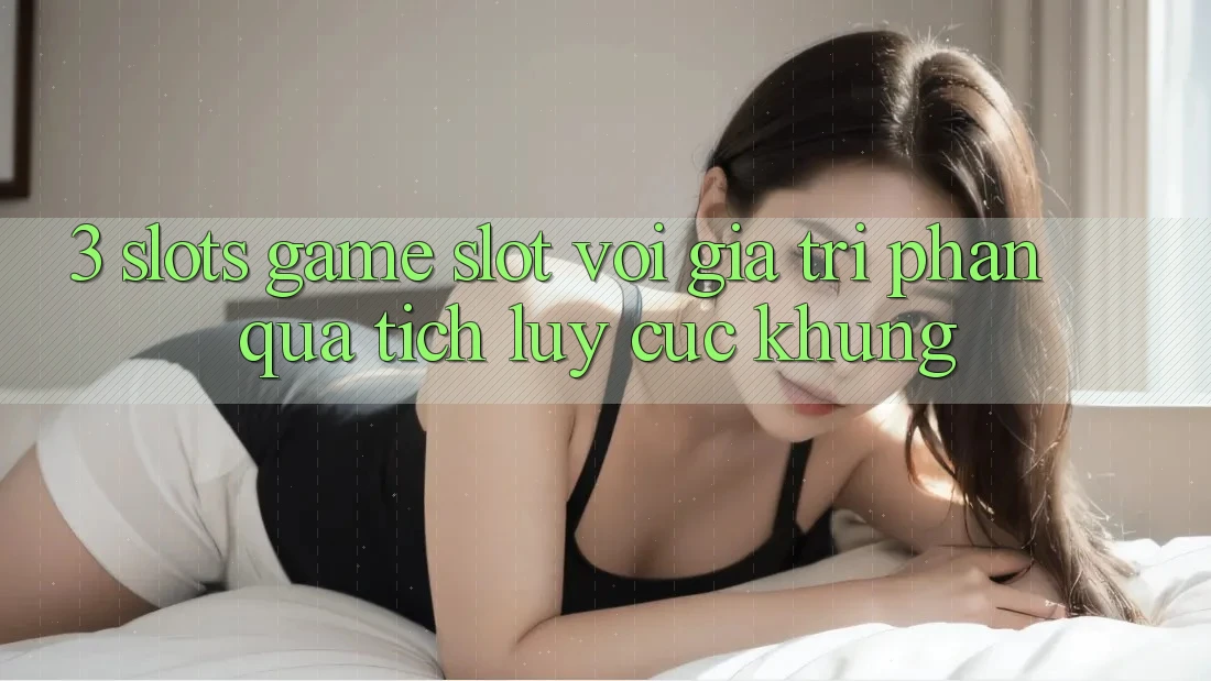 3. Slots Game (Slot) Với Giá Trị Phần quà tích lũy Cực Khủng