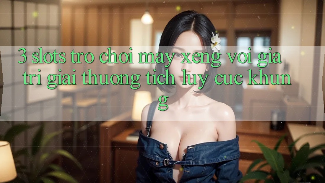 3. Slots Trò chơi (Máy xèng) Với Giá Trị Giải thưởng tích lũy Cực Khủng