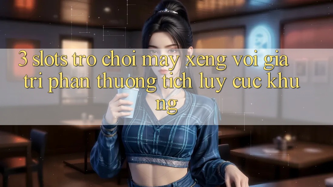 3. Slots Trò chơi (Máy xèng) Với Giá Trị Phần thưởng tích lũy Cực Khủng