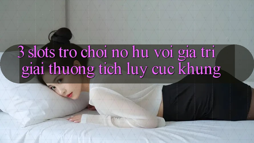 3. Slots Trò chơi (Nổ Hũ) Với Giá Trị Giải thưởng tích lũy Cực Khủng