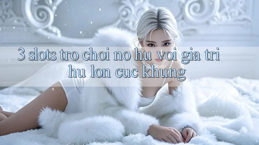 3. Slots Trò chơi (Nổ Hũ) Với Giá Trị Hũ lớn Cực Khủng