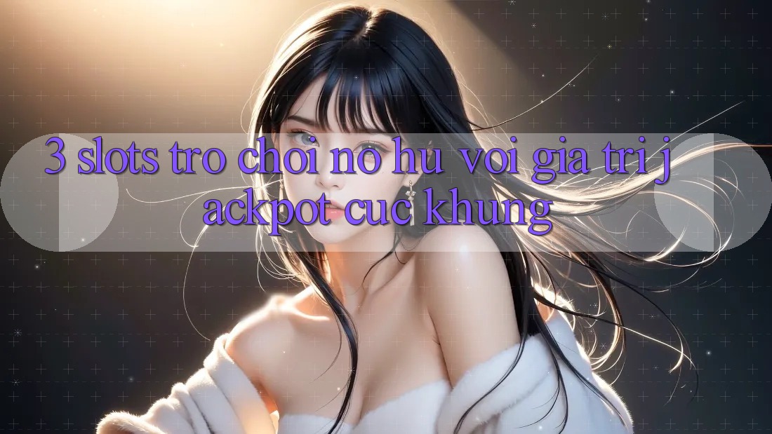 3. Slots Trò chơi (Nổ Hũ) Với Giá Trị Jackpot Cực Khủng