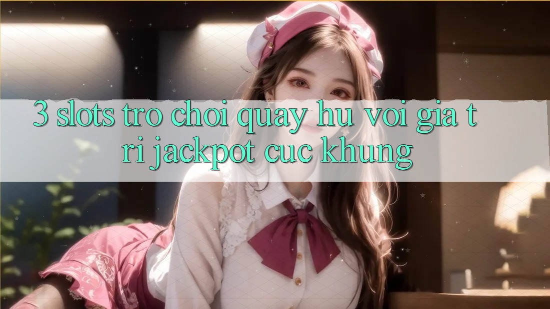 3. Slots Trò chơi (Quay hũ) Với Giá Trị Jackpot Cực Khủng