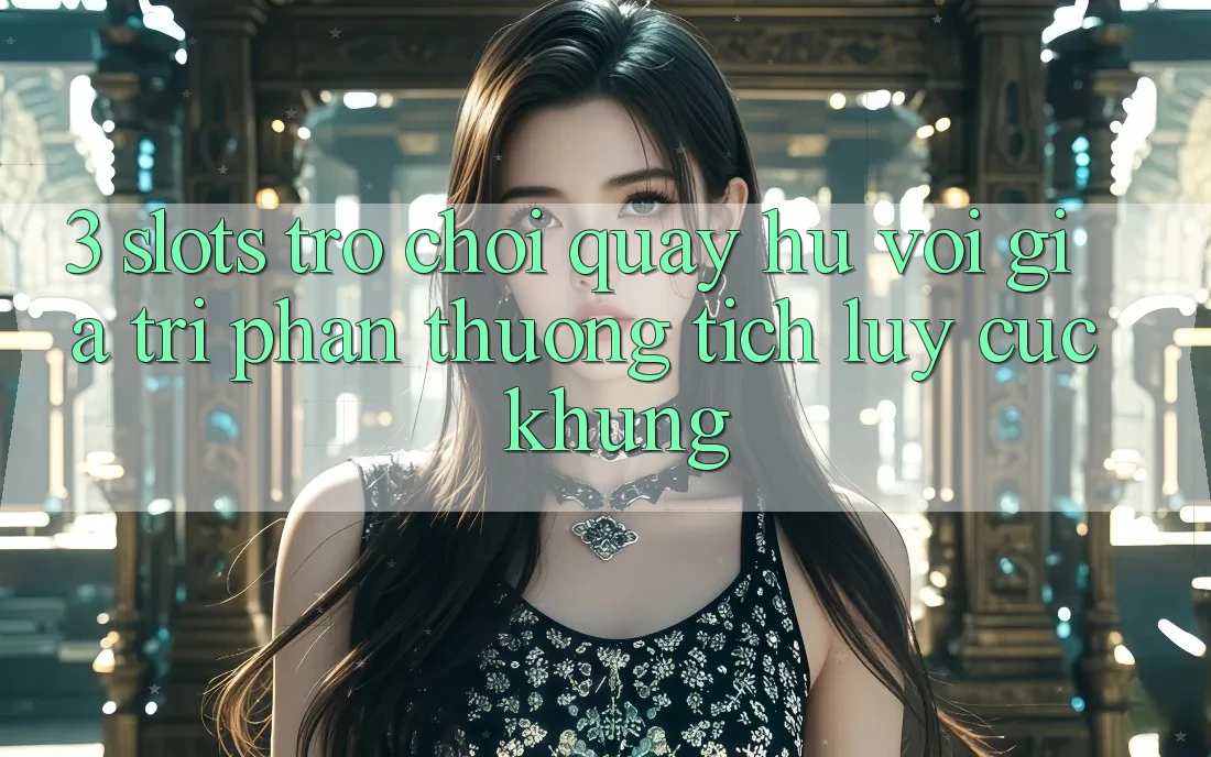 3. Slots Trò chơi (Quay hũ) Với Giá Trị Phần thưởng tích lũy Cực Khủng