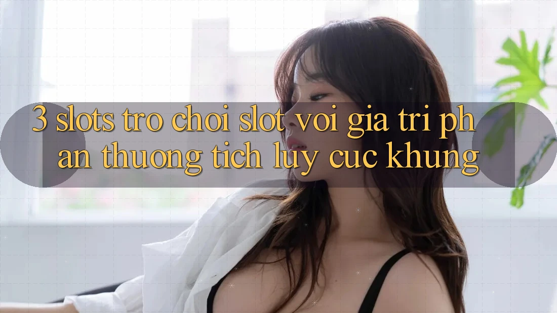 3. Slots Trò chơi (Slot) Với Giá Trị Phần thưởng tích lũy Cực Khủng