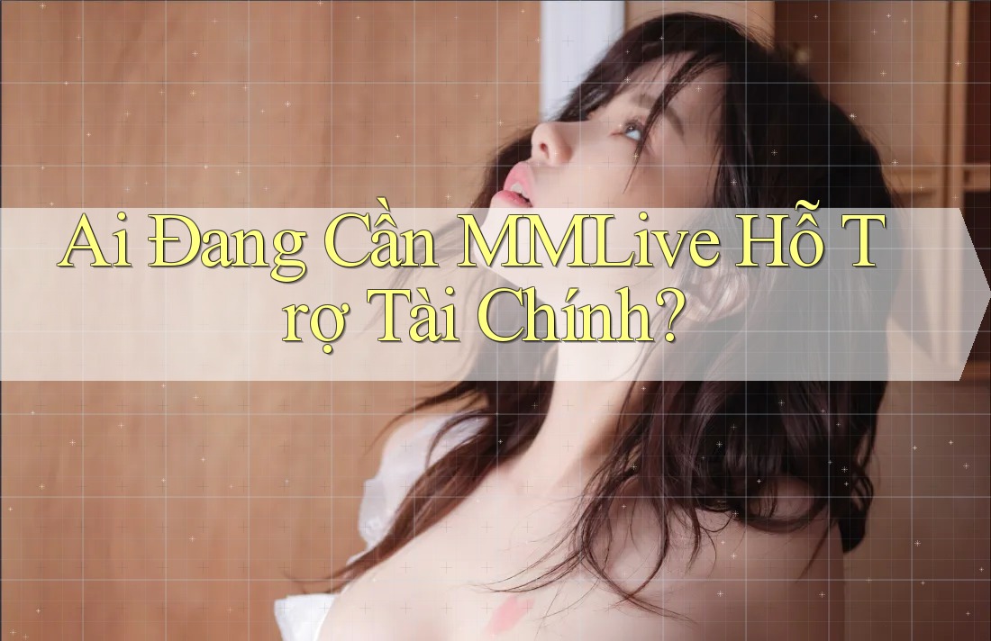 Ai Đang Cần MMLive Hỗ Trợ Tài Chính?