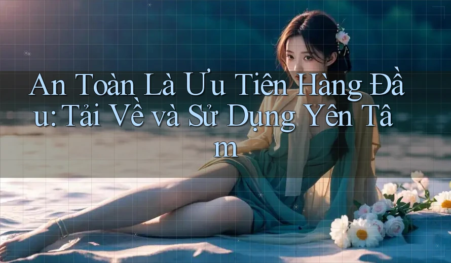 An Toàn Là Ưu Tiên Hàng Đầu: Tải Về và Sử Dụng Yên Tâm