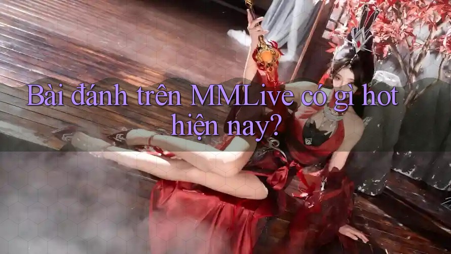 Bài đánh trên MMLive có gì hot hiện nay?