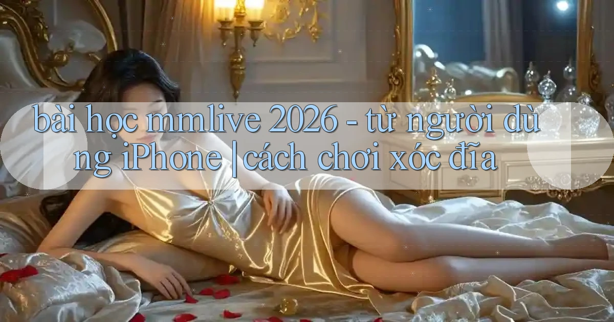 bài học mmlive 2026   từ người dùng iPhone cách chơi xóc đĩa
