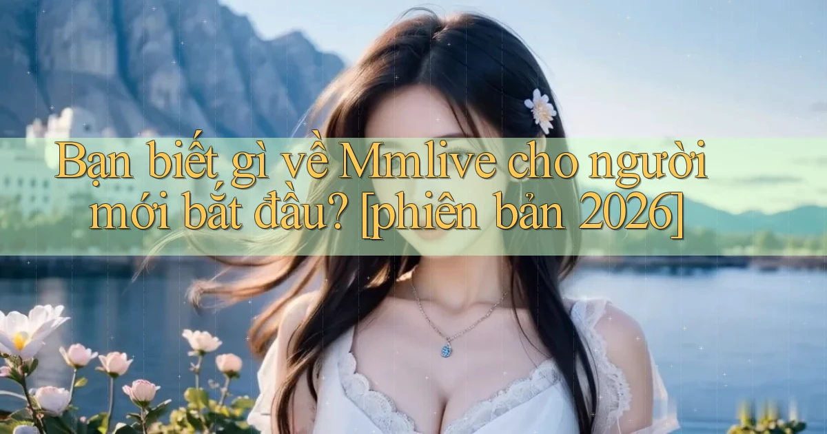 Bạn biết gì về Mmlive cho người mới bắt đầu [phiên bản 2026]