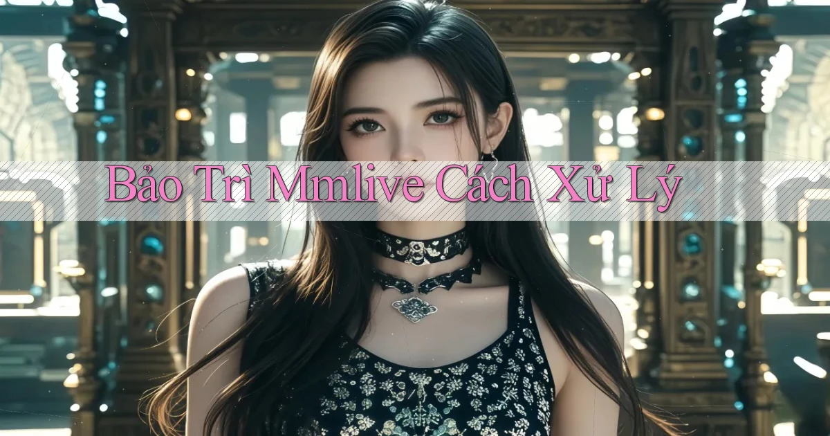 bảo trì mmlive cách xử lý