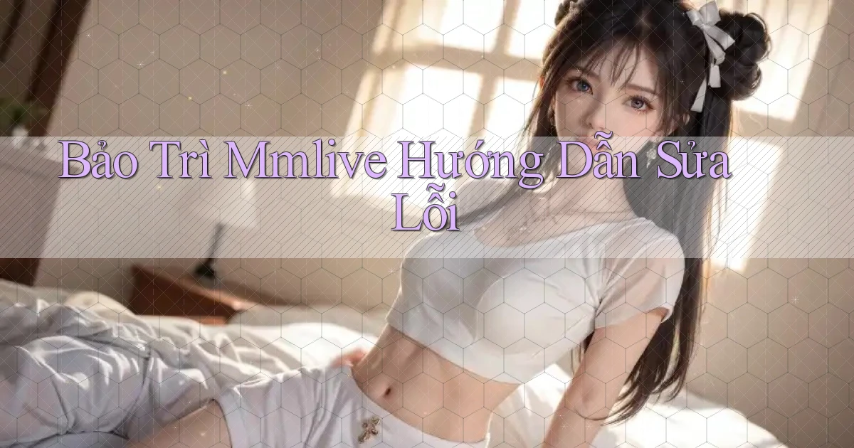 bảo trì mmlive hướng dẫn sửa lỗi