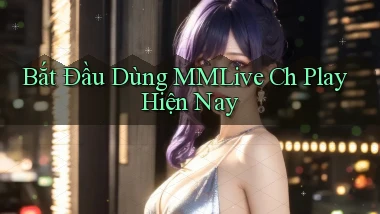 bắt đầu dùng mmlive ch play hiện nay