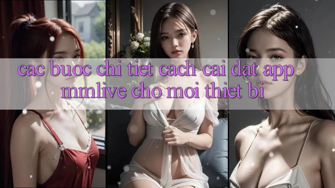 Các bước Chi Tiết Cách Cài đặt App MMLive Cho Mọi Thiết Bị