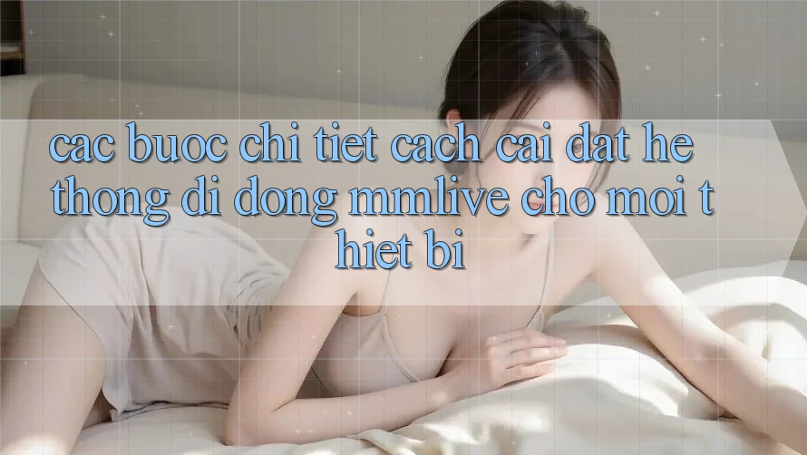 Các bước Chi Tiết Cách Cài đặt Hệ thống di động MMLive Cho Mọi Thiết Bị