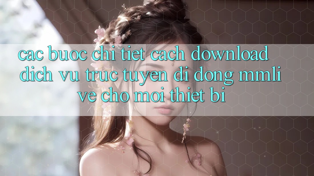 Các bước Chi Tiết Cách Download Dịch vụ trực tuyến di động MMLive Cho Mọi Thiết Bị