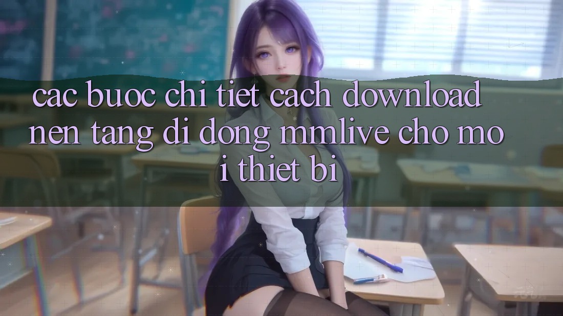 Các bước Chi Tiết Cách Download Nền tảng di động MMLive Cho Mọi Thiết Bị