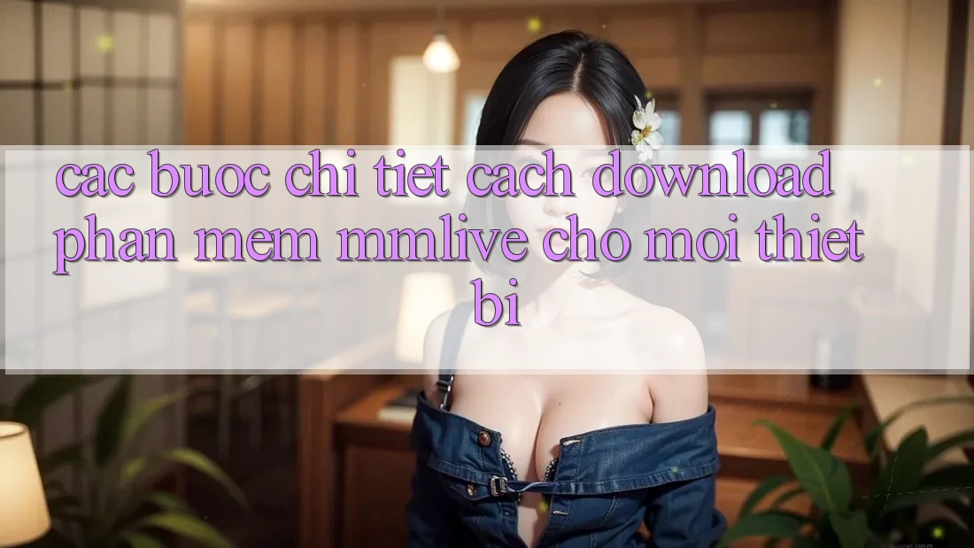 Các bước Chi Tiết Cách Download Phần mềm MMLive Cho Mọi Thiết Bị
