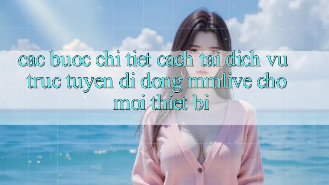 Các bước Chi Tiết Cách Tải Dịch vụ trực tuyến di động MMLive Cho Mọi Thiết Bị