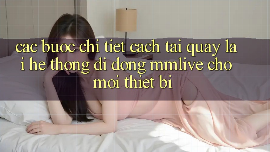 Các bước Chi Tiết Cách Tải quay lại Hệ thống di động MMLive Cho Mọi Thiết Bị