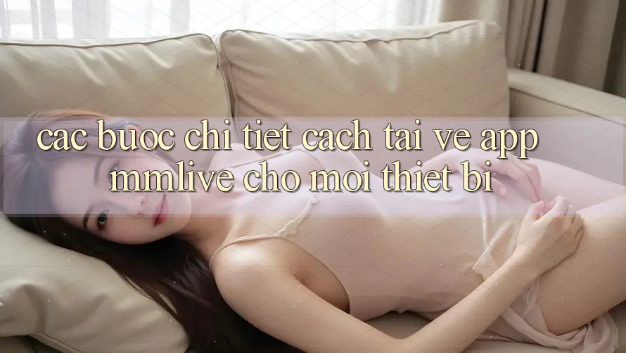 Các bước Chi Tiết Cách Tải về App MMLive Cho Mọi Thiết Bị