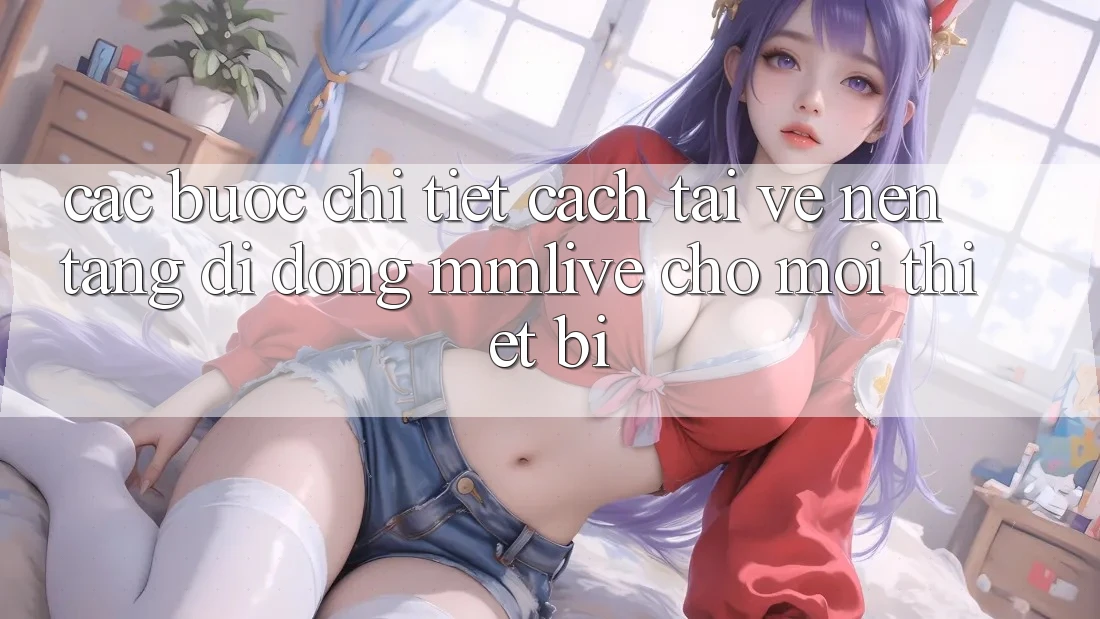 Các bước Chi Tiết Cách Tải về Nền tảng di động MMLive Cho Mọi Thiết Bị