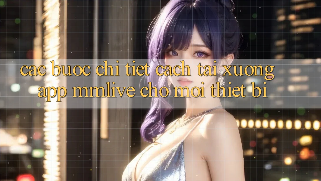 Các bước Chi Tiết Cách Tải xuống App MMLive Cho Mọi Thiết Bị