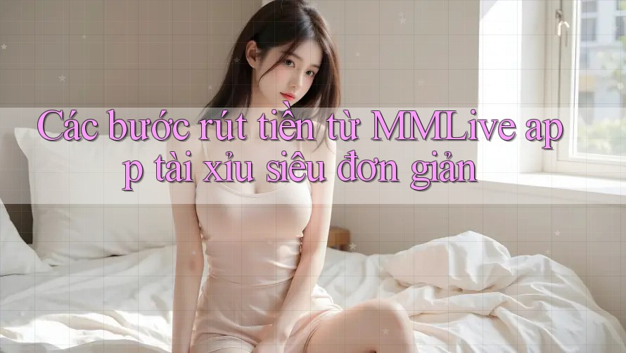 Các bước rút tiền từ MMLive app tài xỉu siêu đơn giản