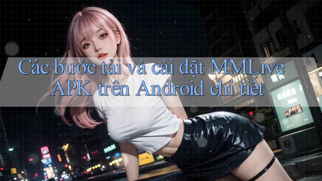 Các bước tải và cài đặt MMLive APK trên Android chi tiết