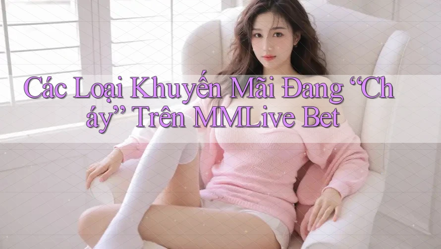 Các Loại Khuyến Mãi Đang “Cháy” Trên MMLive Bet