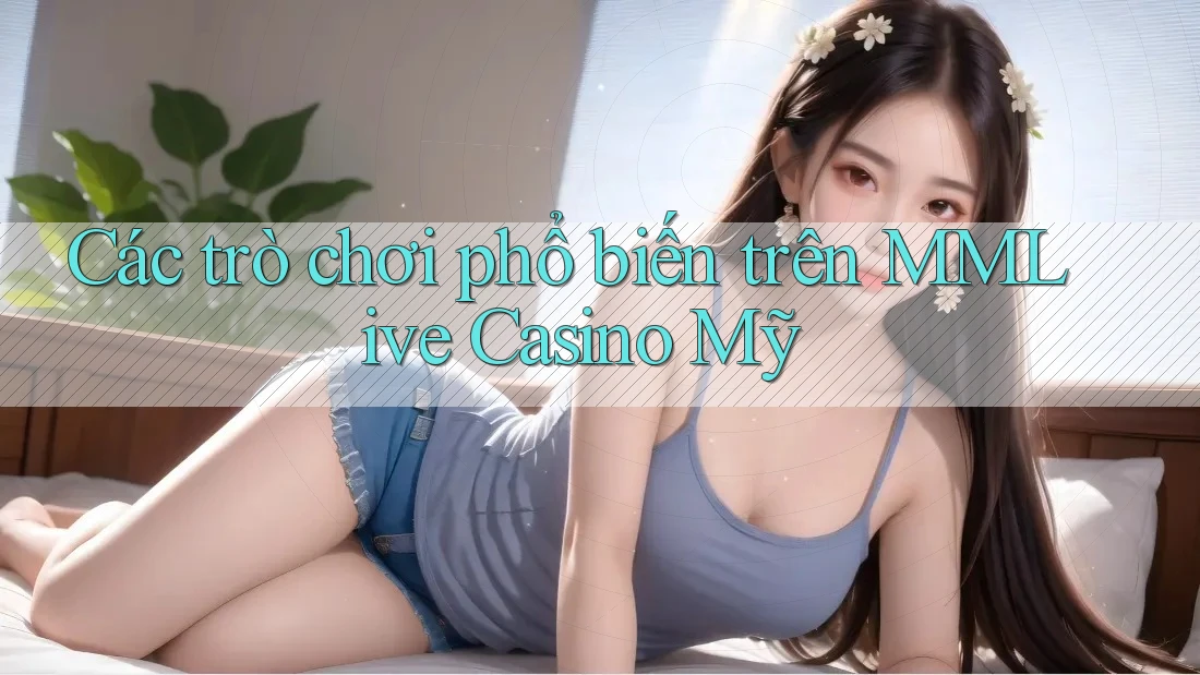 Các trò chơi phổ biến trên MMLive Casino Mỹ