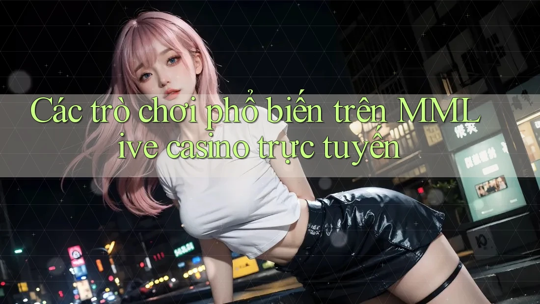 Các trò chơi phổ biến trên MMLive casino trực tuyến
