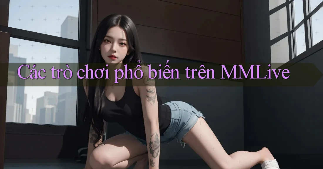 Các trò chơi phổ biến trên MMLive Các trò chơi phổ biến trên MMLive