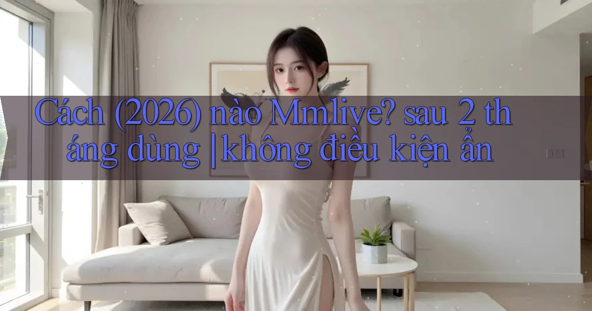 Cách (2026) nào Mmlive sau 2 tháng dùng không điều kiện ẩn