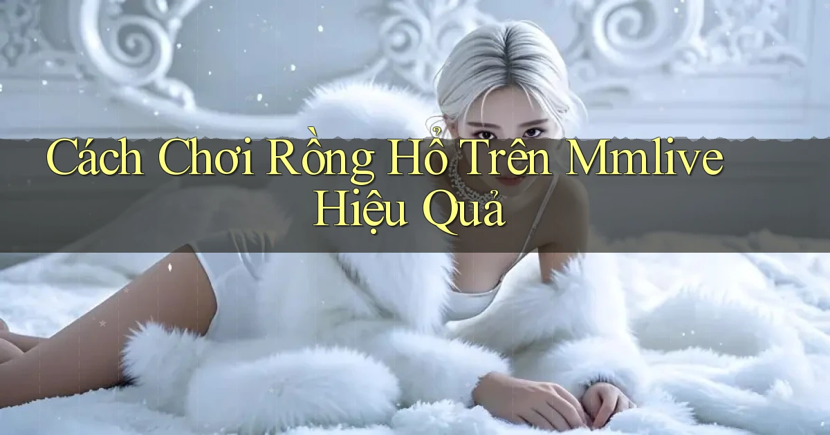 cách chơi rồng hổ trên mmlive hiệu quả